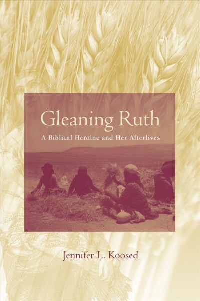 Gleaning Ruth : a biblical heroine and her afterlives / Jennifer L. Koosed.