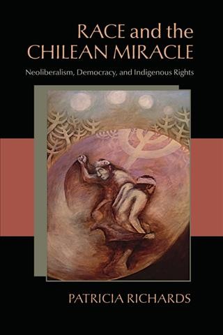 Race and the Chilean miracle : neoliberalism, democracy, and indigenous rights / Patricia Richards.