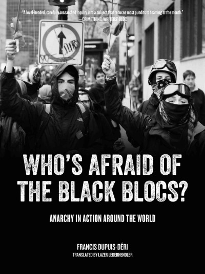 Who's afraid of the Black Blocs : anarchy in action around the world / Francis Dupuis-Déri ; translated by Lazer Lederhendler.
