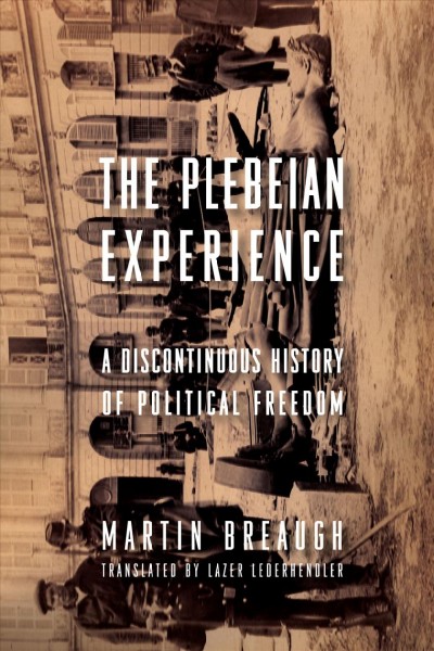 The Plebeian Experience : a Discontinuous History of Political Freedom / Martin Breaugh ; translated by Lazer Lederhendler.