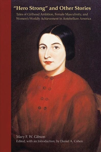 Hero strong, and other stories tales of girlhood ambition, female masculinity, and women's worldly achievement in antebellum America / Mary F.W. Gibson ; edited, with an Introduction, by Daniel A. Cohen.