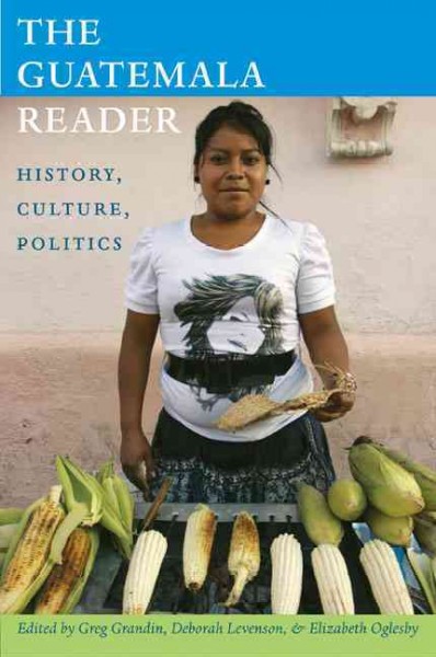 The Guatemala reader : history, culture, politics / Greg Grandin, Deborah T. Levenson, and Elizabeth Oglesby, eds.