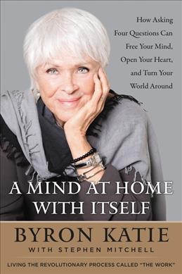 A mind at home with itself : how asking four questions can free your mind, open your heart, and turn your world around / Byron Katie, with Stephen Mitchell ; including a new version of the Diamond Sutra by Stephen Mitchell.