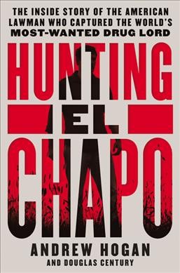 Hunting El Chapo : the inside story of the American lawman who captured the world's most-wanted drug lord / Andrew Hogan and Douglas Century.
