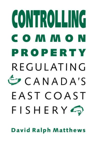 Controlling common property : regulating Canada's east coast fishery / David Ralph Matthews.