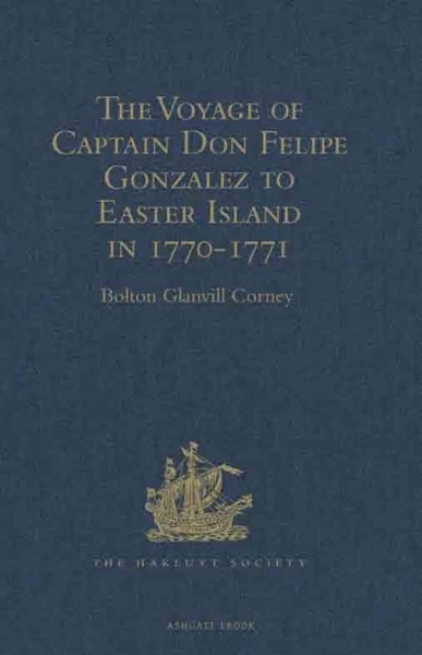 The voyage of Captain Don Felipe González : in the ship of the line San Lorenzo, with the frigate Santa Rosalia in company, to Easter Island in 1770-1 ; preceded by an extract from Mynheer Jacob Roggeveen's official log of his discovery of and visit to Easter Island in 1722 / edited by Bolton Glanvill Corney.