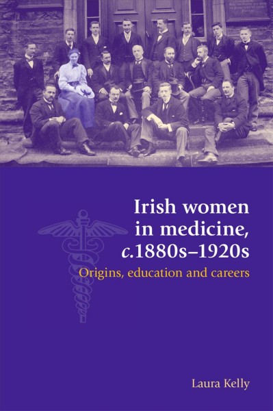 Irish women in medicine, c.1880s-1920s : origins, education and careers / Laura Kelly.