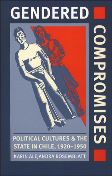 Gendered compromises : political cultures & the state in Chile, 1920-1950 / Karin Alejandra Rosemblatt.