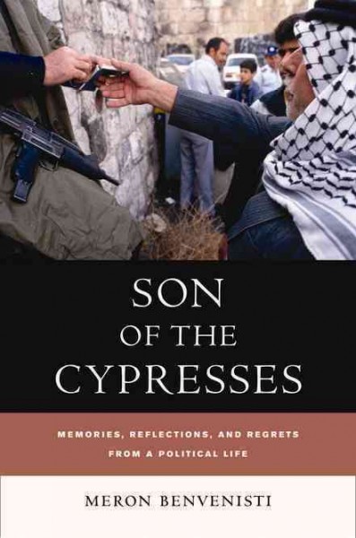 Son of cypresses : memories, reflections, and regrets from a political life / Meron Benvenisti ; translated by Maxine Kaufman-Lacusta in consultation with Michael Kaufman-Lacusta.