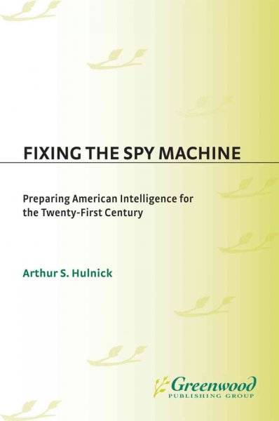 Fixing the spy machine : preparing American intelligence for the twenty-first century / Arthur S. Hulnick ; foreword by Richard R. Valcourt.