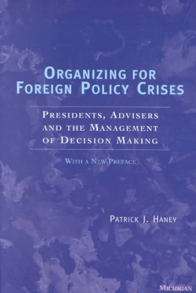 Organizing for foreign policy crises : presidents, advisers, and the management of decision making / Patrick J. Haney.