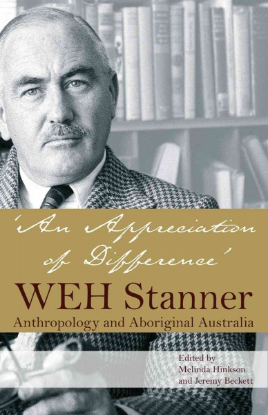 An appreciation of difference : WEH Stanner and Aboriginal Australia / edited by Melinda Hinkson and Jeremy Beckett.