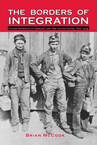 The borders of integration : Polish migrants in Germany and the United States, 1870-1924 / Brian McCook.
