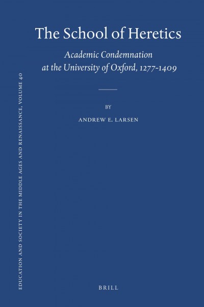 The school of heretics : academic condemnation at the University of Oxford, 1277-1409 / by Andrew E. Larsen.