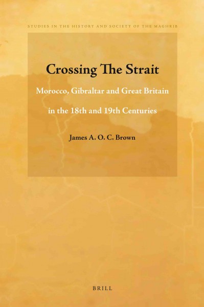 Crossing the Strait : Morocco, Gibraltar and Great Britain in the 18th and 19th centuries / James A.O.C. Brown.