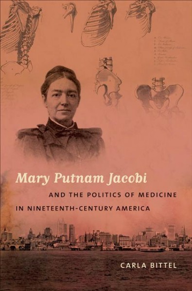 Mary Putnam Jacobi & the politics of medicine in nineteenth-century America / Carla Bittel.