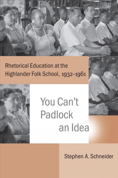 You can't padlock an idea : rhetorical education at the Highlander Folk School, 1932-1961 / Stephen A. Schneider.