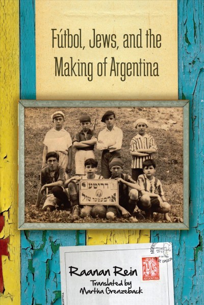 Fútbol, Jews, and the making of Argentina / Raanan Rein ; translated by Martha Grenzeback.