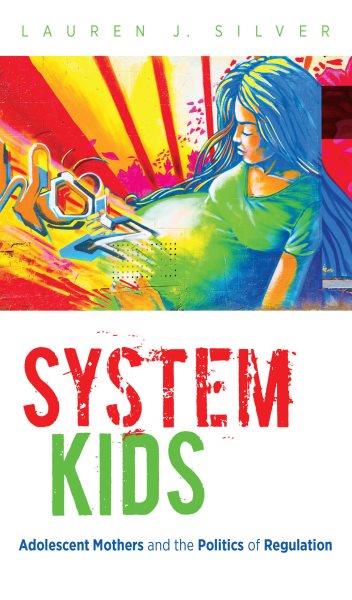 System kids : adolescent mothers and the politics of regulation / Lauren J. Silver.