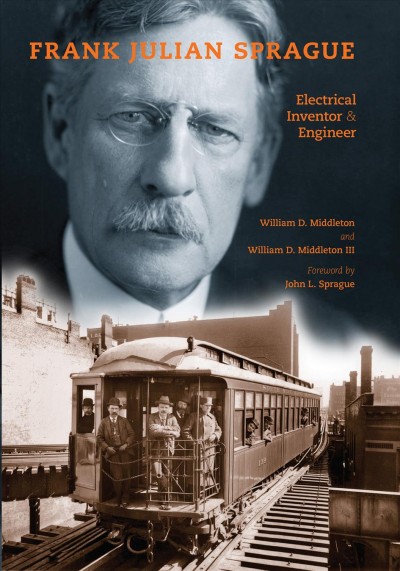 Frank Julian Sprague : electrical inventor & engineer / William D. Middleton & William D. Middleton III ; foreword by John L. Sprague.