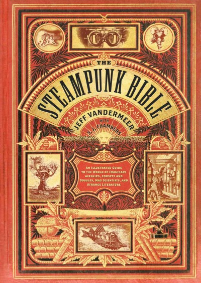 The steampunk bible [electronic resource] : An Illustrated Guide to the World of Imaginary Airships, Corsets and Goggles, Mad Scientists, and Strange Literature. Jeff Vandermeer.