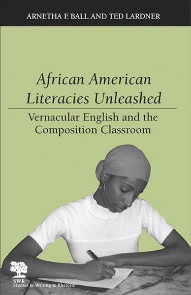 African American literacies unleashed : vernacular English and the composition classroom / Arnetha F. Ball and Ted Lardner ; with a foreword by Keith Gilyard.