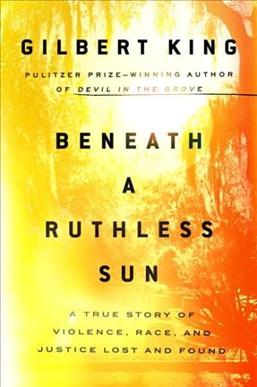 Beneath a ruthless sun : a true story of violence, race, and justice lost and found / Gilbert King.