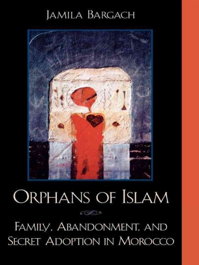 Orphans of Islam : family, abandonment, and secret adoption in Morocco / Jamila Bargach.
