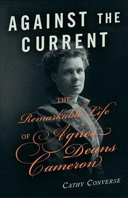 Against the current : the remarkable life of Agnes Deans Cameron / by Cathy Converse.