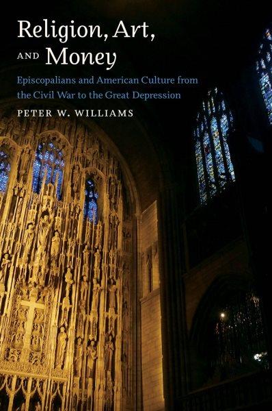 Religion, art, and money : Episcopalians and American culture from the Civil War to the Great Depression / Peter W. Williams.