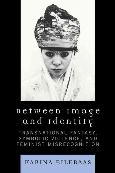 Between image and identity : transnational fantasy, symbolic violence, and feminist misrecognition / Karina Eileraas.