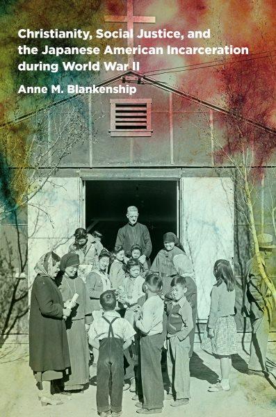 Christianity, social justice, and the Japanese American incarceration during World War II / Anne M. Blankenship.