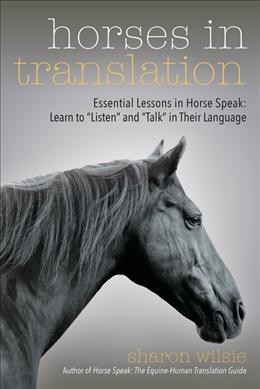 Horses in translation : essential lessons in horse speak : learn to listen and talk in their language / Sharon Wilsie.