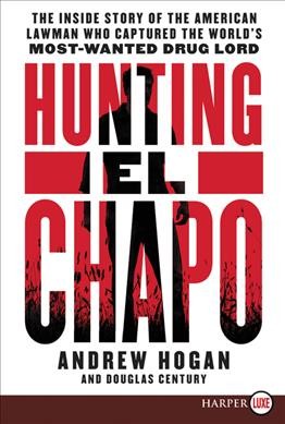 Hunting El Chapo : the inside story of the American lawman who captured the world's most-wanted drug lord / Andrew Hogan and Douglas Century.