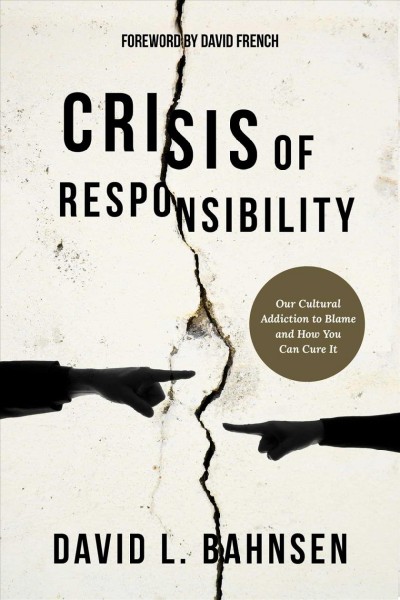 Crisis of responsibility : our cultural addiction to blame and how you can cure it / David L. Bahnsen ; foreword by David French.