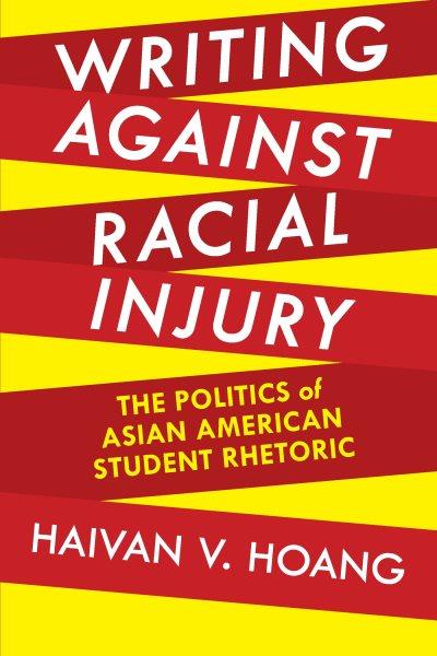 Writing against racial injury : the politics of Asian American student rhetoric / Haivan V. Hoang.