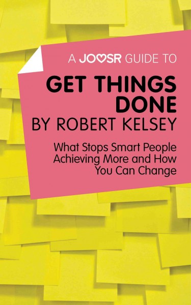 A Joosr guide to Get things done by Robert Kelsey : what stops smart people achieving more and how you can change / Joosr.