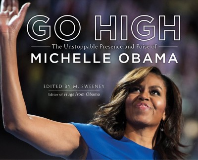 Go high : the unstoppable presence and poise of Michelle Obama / edited by M. Sweeney.