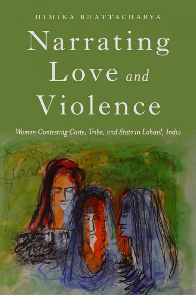 Narrating Love and Violence : Women Contesting Caste, Tribe, and State in Lahaul, India / Himika Bhattacharya.