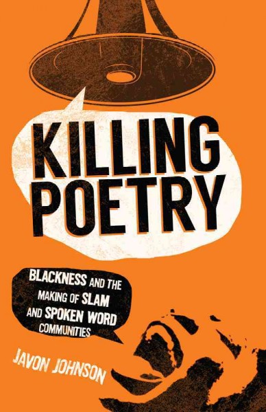 Killing poetry : blackness and the making of slam and spoken word communities / Javon Johnson.