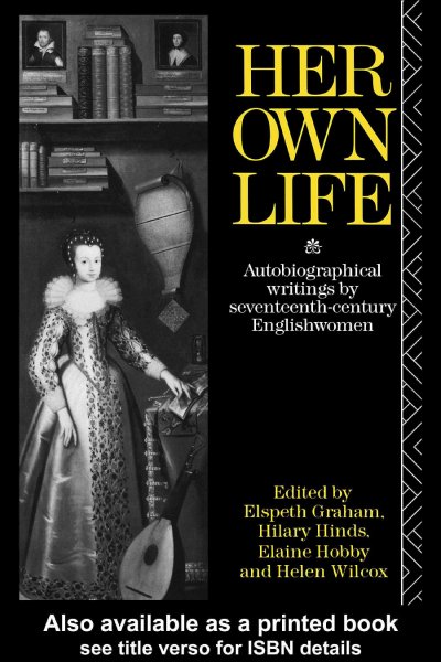 Her own life : autobiographical writings by seventeenth century Englishwomen / edited by Elspeth Graham [and others].
