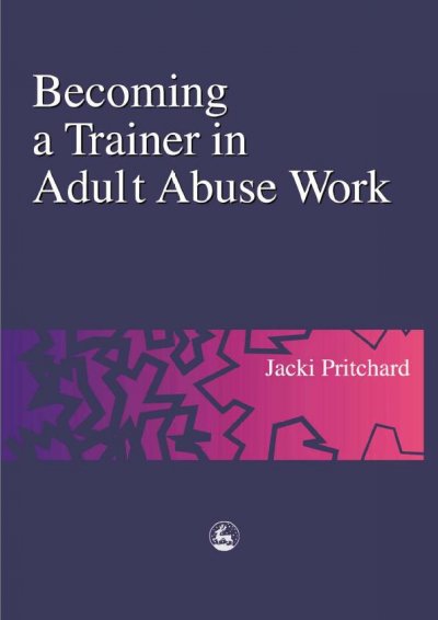 Becoming a trainer in adult abuse work : a practical guide / Jacki Pritchard.