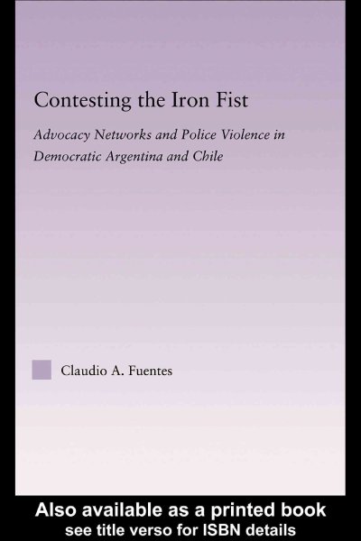 Contesting the iron fist : advocacy networks and police violence in democratic Argentina and Chile / Claudio A. Fuentes.