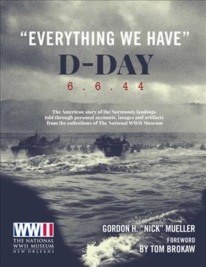 "Everything we have" : D-Day 6.6.44 : the American story of the Normandy landings told through personal accounts, images and artifacts from the collections of The National WWII Museum / Gordon H. "Nick" Mueller ; foreword by Tom Brokaw.