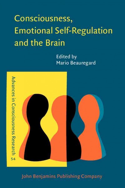 Consciousness, emotional self-regulation and the brain / edited by Mario Beauregard.