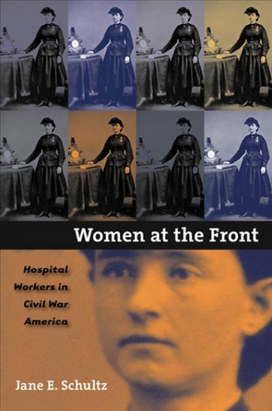 Women at the front : hospital workers in Civil War America / Jane E. Schultz.