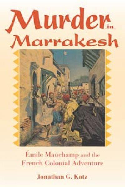 Murder in Marrakesh : Emile Mauchamp and the French colonial adventure / Jonathan G. Katz.