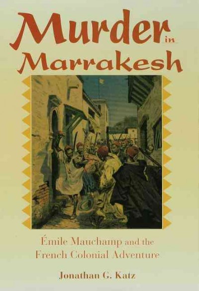 Murder in Marrakesh [electronic resource] : Emile Mauchamp and the French colonial adventure / Jonathan G. Katz.