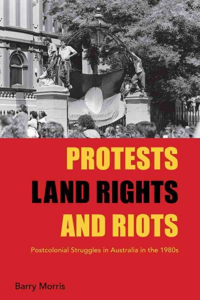Protests, land rights and riots : postcolonial struggles in Australia in the 1980s / Barry Morris.