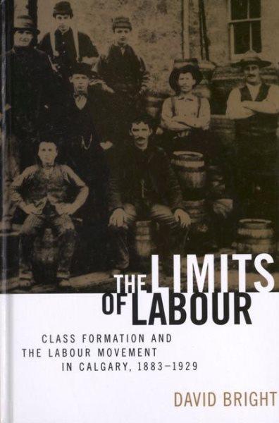 The limits of labour : class formation and the labour movement in Calgary, 1883-1929 / David Bright.